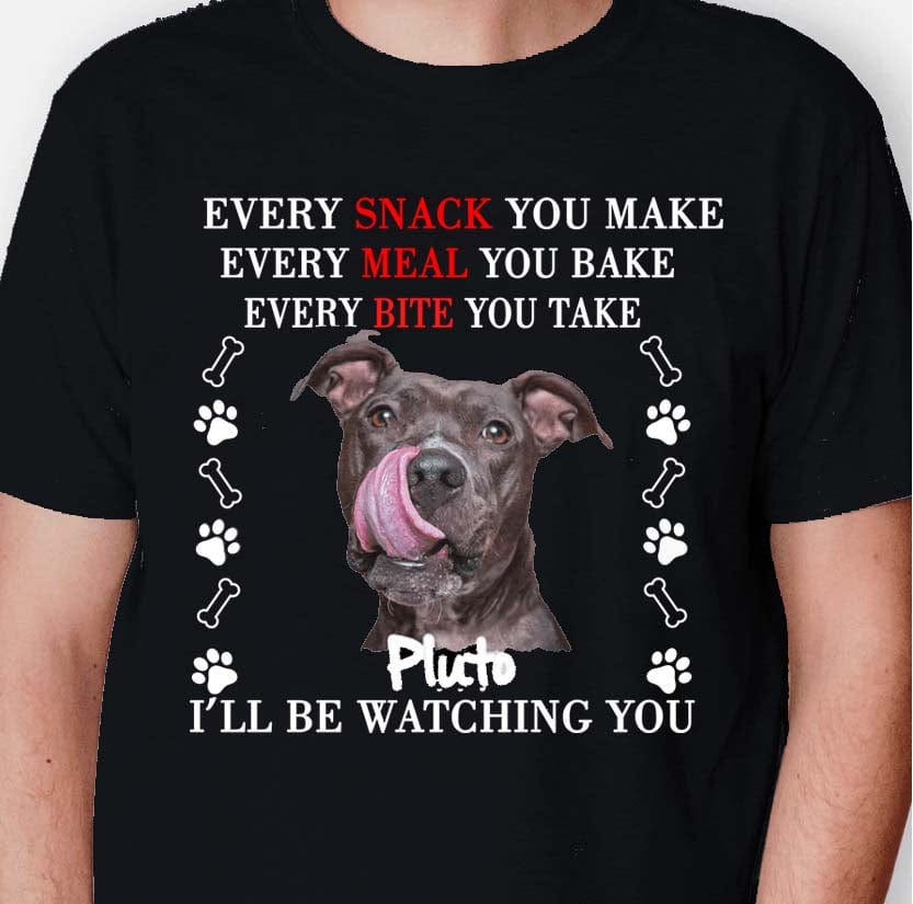Every Snack You Make Every Meal You Bake, Personalized Shirt For Dog Lovers, Custom Photo